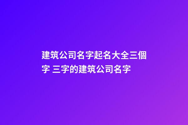 建筑公司名字起名大全三個字 三字的建筑公司名字-第1張-公司起名-玄機派